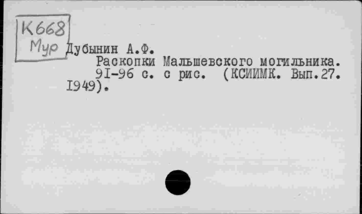 ﻿Дубынин А.Ф.
Раскопки Малыпевского могильника
91-96 с. с рис. (КСИИМК. Вып.27 1949).